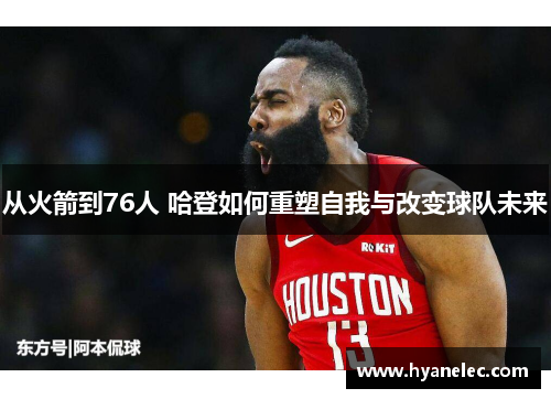 从火箭到76人 哈登如何重塑自我与改变球队未来