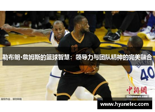 勒布朗·詹姆斯的篮球智慧：领导力与团队精神的完美融合