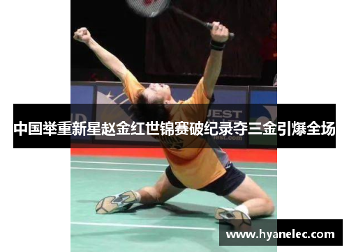 中国举重新星赵金红世锦赛破纪录夺三金引爆全场