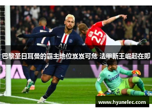 巴黎圣日耳曼的霸主地位岌岌可危 法甲新王崛起在即