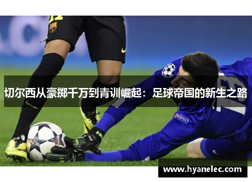 切尔西从豪掷千万到青训崛起：足球帝国的新生之路
