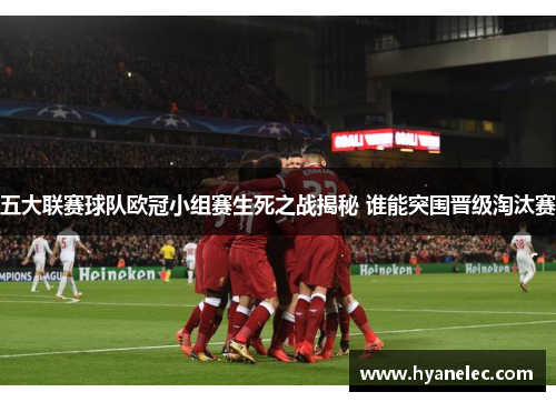 五大联赛球队欧冠小组赛生死之战揭秘 谁能突围晋级淘汰赛