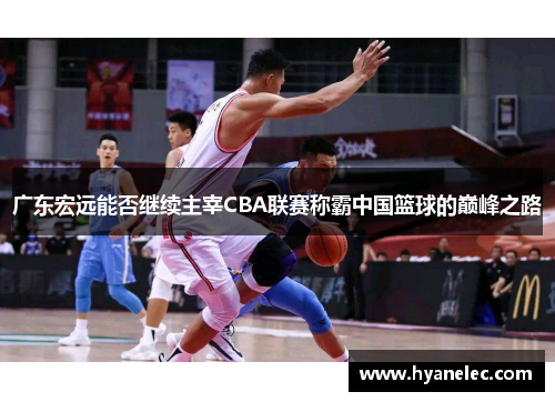 广东宏远能否继续主宰CBA联赛称霸中国篮球的巅峰之路