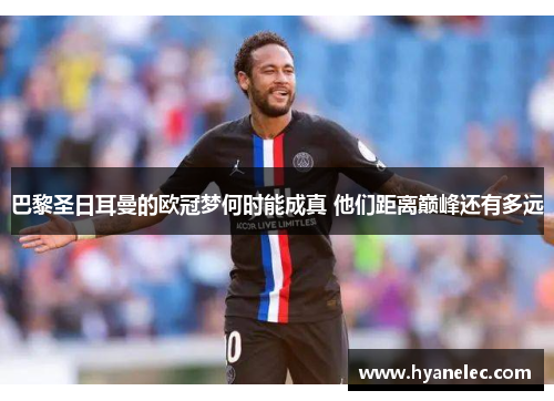 巴黎圣日耳曼的欧冠梦何时能成真 他们距离巅峰还有多远