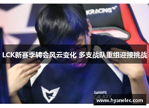 LCK新赛季转会风云变化 多支战队重组迎接挑战