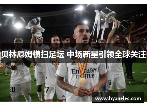 贝林厄姆横扫足坛 中场新星引领全球关注