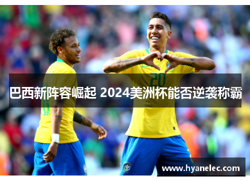巴西新阵容崛起 2024美洲杯能否逆袭称霸