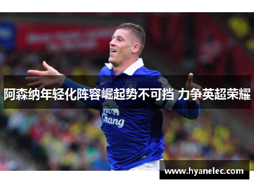 阿森纳年轻化阵容崛起势不可挡 力争英超荣耀