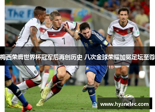 梅西荣膺世界杯冠军后再创历史 八次金球荣耀加冕足坛至尊