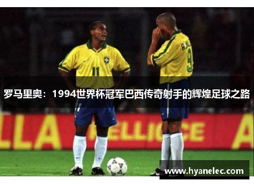 罗马里奥：1994世界杯冠军巴西传奇射手的辉煌足球之路