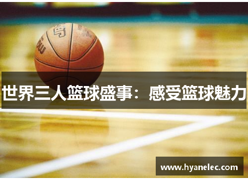 世界三人篮球盛事:感受篮球魅力 世界三人篮球盛事:感受篮球魅力