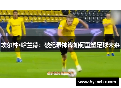 埃尔林·哈兰德：破纪录神锋如何重塑足球未来