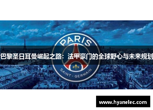 巴黎圣日耳曼崛起之路：法甲豪门的全球野心与未来规划