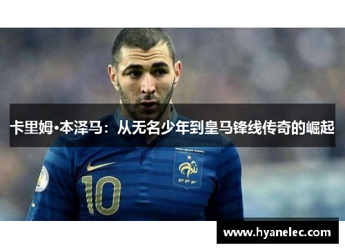 卡里姆·本泽马：从无名少年到皇马锋线传奇的崛起