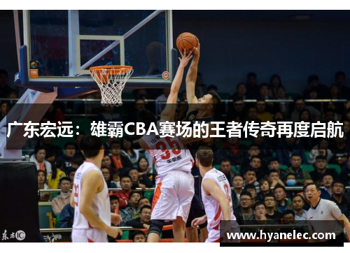 广东宏远：雄霸CBA赛场的王者传奇再度启航