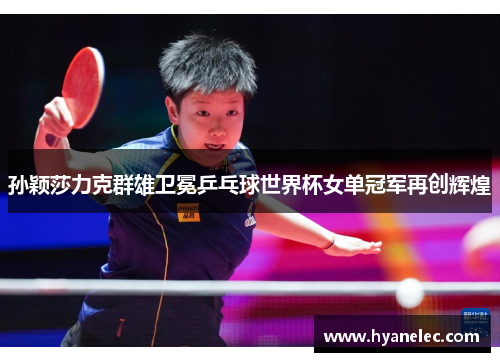 孙颖莎力克群雄卫冕乒乓球世界杯女单冠军再创辉煌