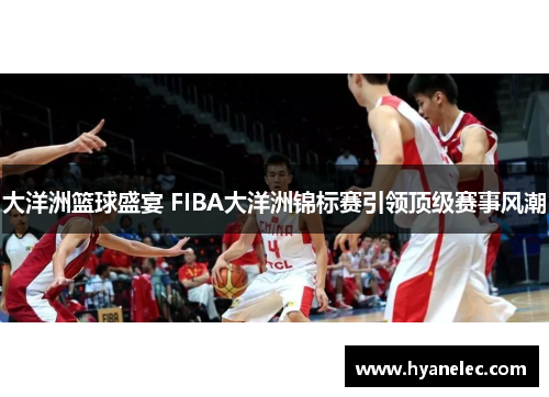大洋洲篮球盛宴 FIBA大洋洲锦标赛引领顶级赛事风潮