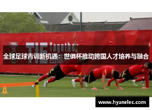 全球足球青训新机遇：世俱杯推动跨国人才培养与融合