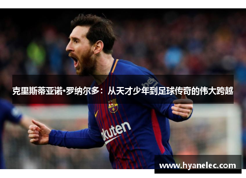 克里斯蒂亚诺·罗纳尔多：从天才少年到足球传奇的伟大跨越