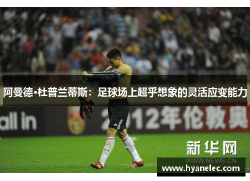 阿曼德·杜普兰蒂斯：足球场上超乎想象的灵活应变能力