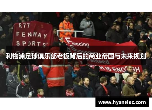 利物浦足球俱乐部老板背后的商业帝国与未来规划