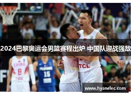 2024巴黎奥运会男篮赛程出炉 中国队迎战强敌