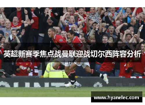 英超新赛季焦点战曼联迎战切尔西阵容分析